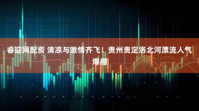 睿迎网配资 清凉与激情齐飞！贵州贵定洛北河漂流人气爆棚