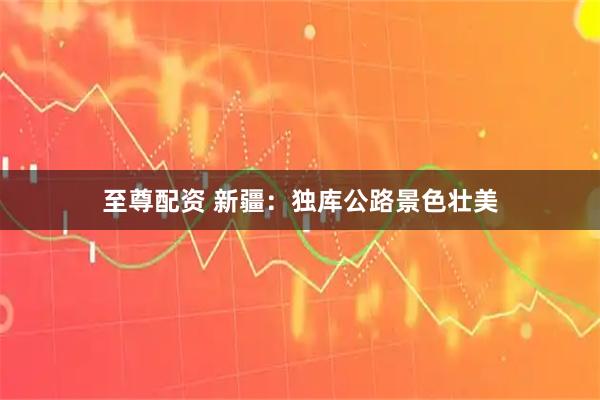 至尊配资 新疆：独库公路景色壮美