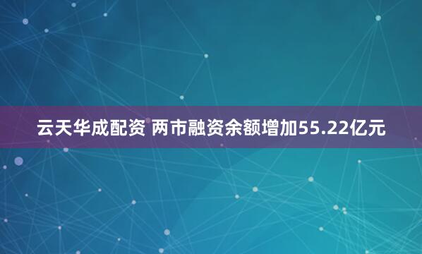 云天华成配资 两市融资余额增加55.22亿元