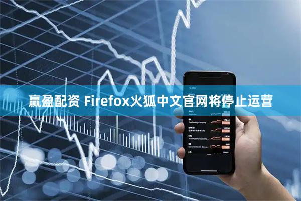 赢盈配资 Firefox火狐中文官网将停止运营