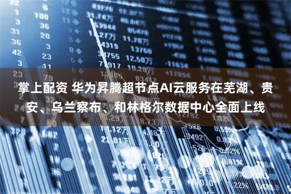 掌上配资 华为昇腾超节点AI云服务在芜湖、贵安、乌兰察布、和林格尔数据中心全面上线