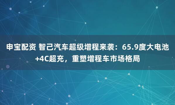 申宝配资 智己汽车超级增程来袭：65.9度大电池+4C超充，重塑增程车市场格局