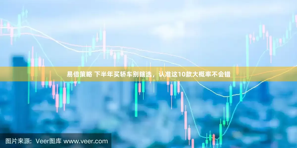 易倍策略 下半年买轿车别瞎选，认准这10款大概率不会错