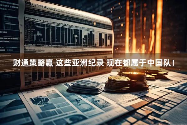财通策略赢 这些亚洲纪录 现在都属于中国队！
