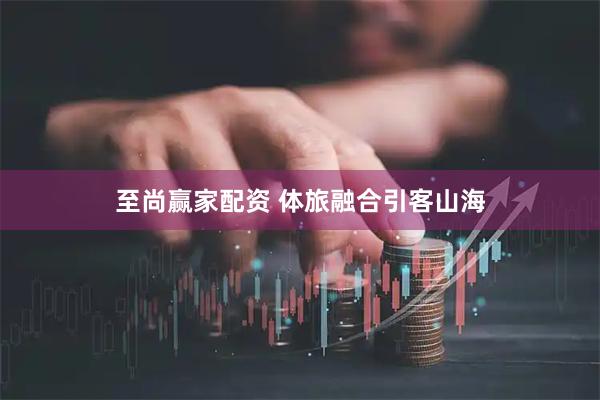 至尚赢家配资 体旅融合引客山海