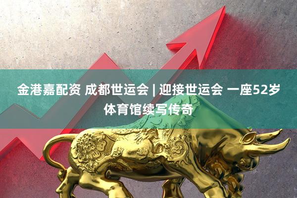 金港嘉配资 成都世运会 | 迎接世运会 一座52岁体育馆续写传奇