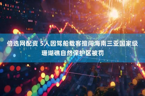 倍选网配资 5人因驾船载客擅闯海南三亚国家级珊瑚礁自然保护区被罚