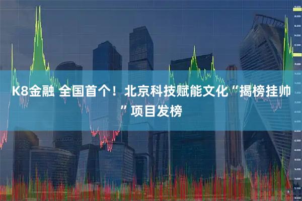 K8金融 全国首个！北京科技赋能文化“揭榜挂帅”项目发榜