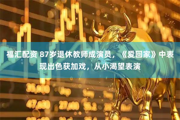福汇配资 87岁退休教师成演员，《爱回家》中表现出色获加戏，从小渴望表演