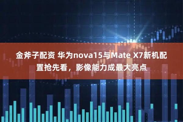 金斧子配资 华为nova15与Mate X7新机配置抢先看，影像能力成最大亮点