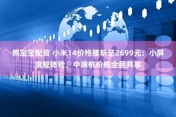 熊宝宝配资 小米14价格腰斩至2699元：小屏旗舰体验，中端机价格全民共享