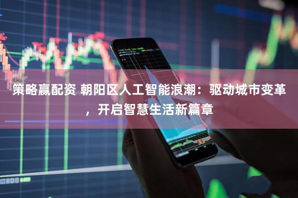 策略赢配资 朝阳区人工智能浪潮：驱动城市变革，开启智慧生活新篇章