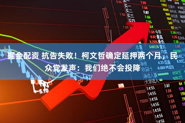 掘金配资 抗告失败！柯文哲确定延押两个月，民众党发声：我们绝不会投降
