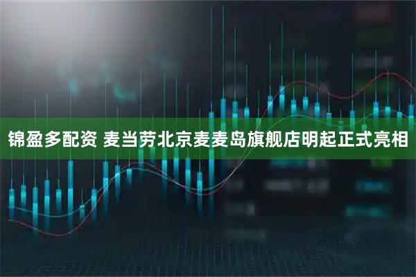 锦盈多配资 麦当劳北京麦麦岛旗舰店明起正式亮相