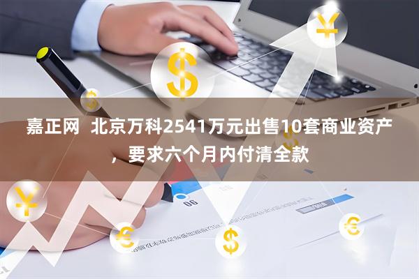 嘉正网  北京万科2541万元出售10套商业资产，要求六个月内付清全款