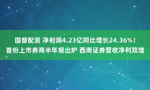 国督配资 净利润4.23亿同比增长24.36%！首份上市券商半年报出炉 西南证券营收净利双增