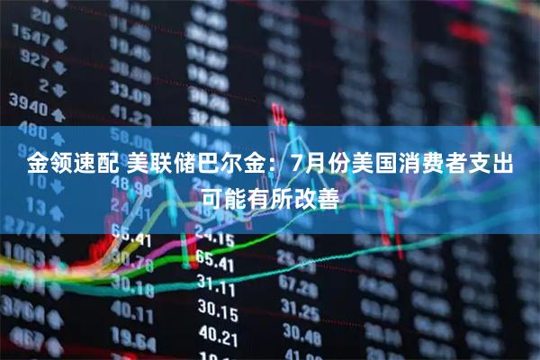 金领速配 美联储巴尔金：7月份美国消费者支出可能有所改善